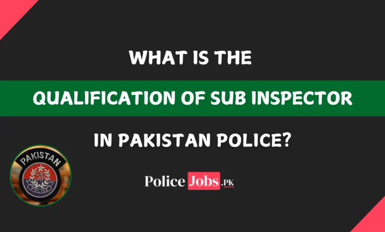 What is the Qualification of Sub Inspector in Pakistan Police